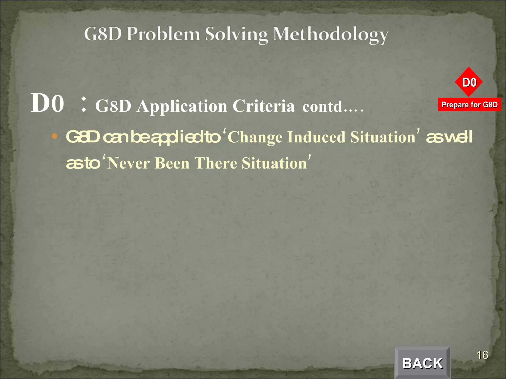 D0  :  G8D Application Criteria   contd…. G8D can be applied to  ‘Change Induced Situation’  as well as to  ‘Never Been There Situation’ BACK 