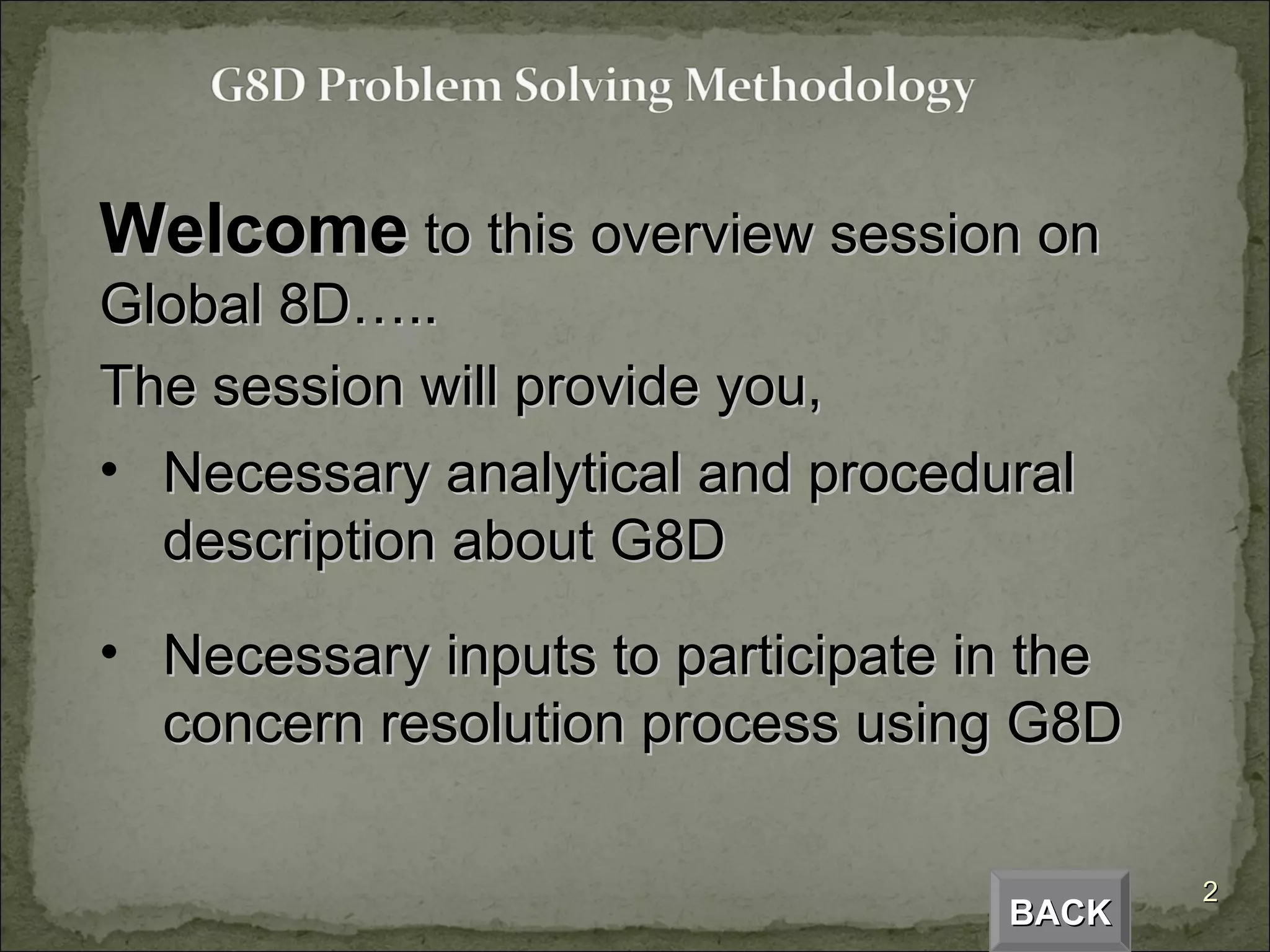Welcome  to this overview session on Global 8D….. The session will provide you, Necessary analytical and procedural description about G8D Necessary inputs to participate in the concern resolution process using G8D  BACK 