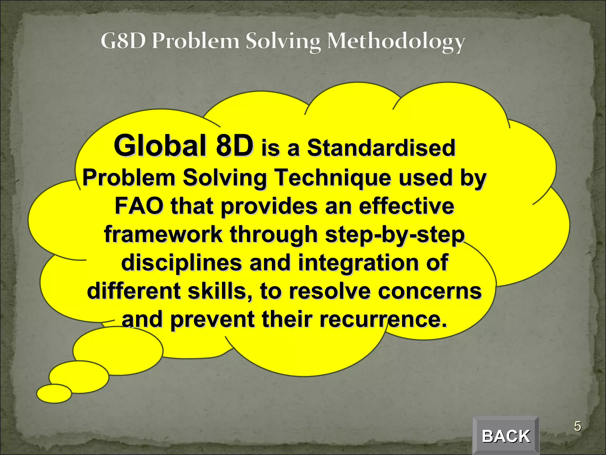 BACK Global 8D  is a Standardised Problem Solving Technique used by FAO that provides an effective framework through step-by-step disciplines and integration of different skills, to resolve concerns and prevent their recurrence. 