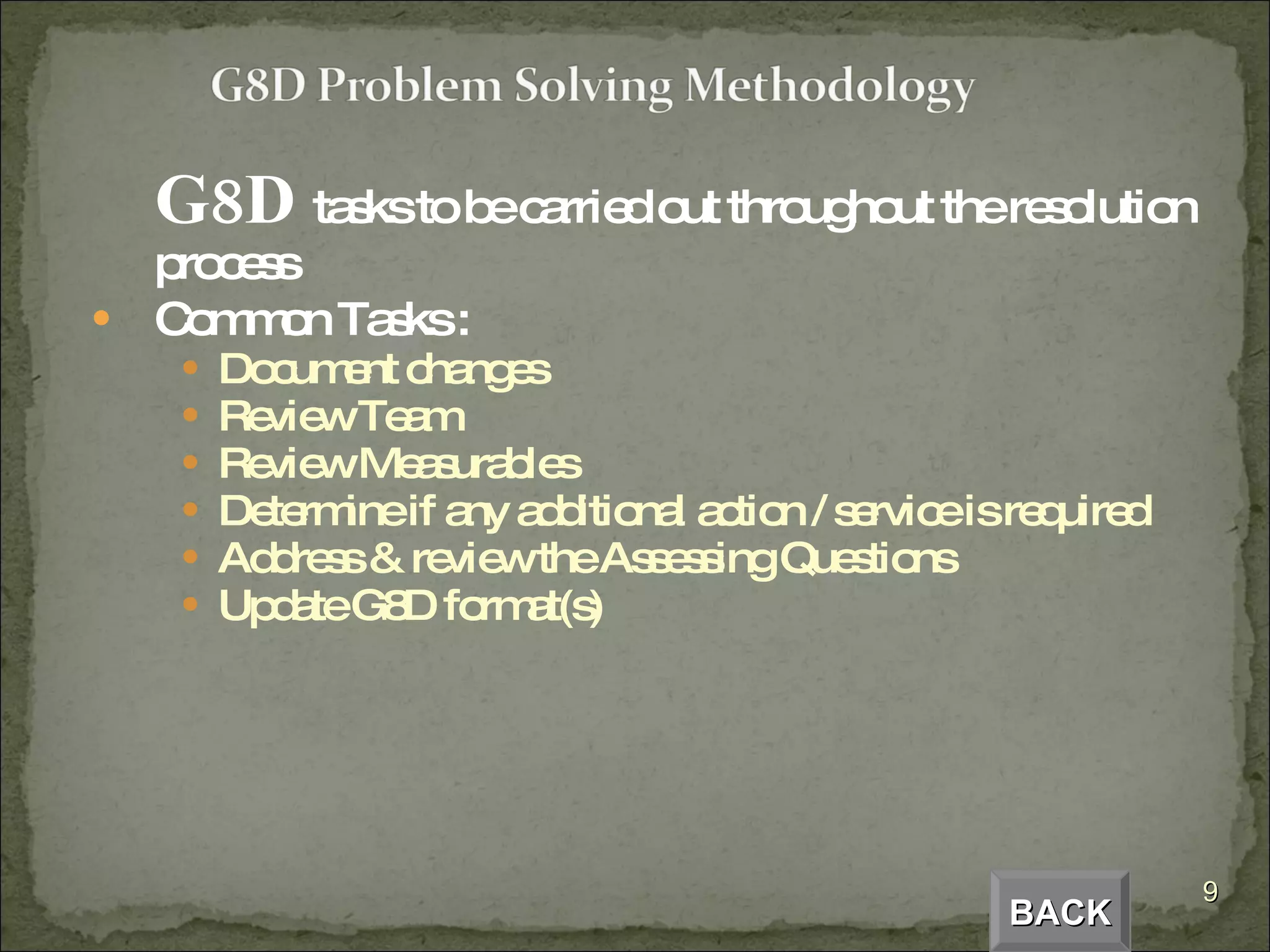 G8D  tasks to be carried out throughout the resolution process Common Tasks : Document changes Review Team Review Measurables Determine if any additional action / service is required Address & review the Assessing Questions Update G8D format(s) BACK 