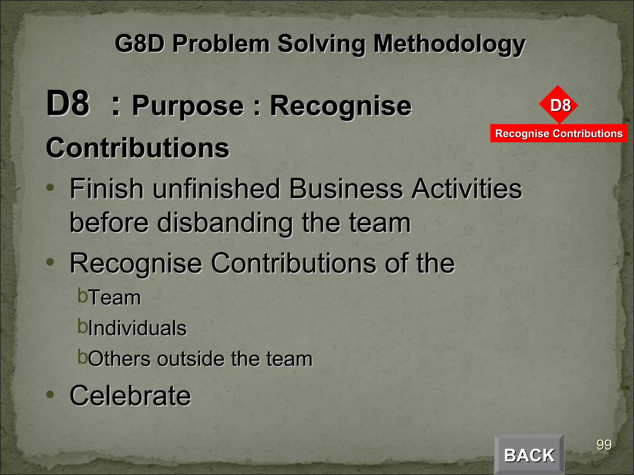 D8  :  Purpose : Recognise Contributions Finish unfinished Business Activities before disbanding the team Recognise Contributions of the Team Individuals Others outside the team Celebrate  BACK G8D Problem Solving Methodology 