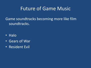 Future of Game Music
Game soundtracks becoming more like film
 soundtracks.

• Halo
• Gears of War
• Resident Evil
 