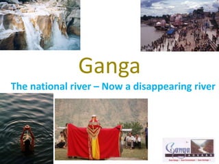 Ganga
The national river – Now a disappearing river
 