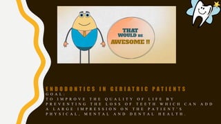 E N D O D O N T I C S I N G E R I A T R I C P A T I E N T S
G O A L :
T O I M P R O V E T H E Q U A L I T Y O F L I F E B Y
P R E V E N T I N G T H E L O S S O F T E E T H W H I C H C A N A D D
A L A R G E I M P R E S S I O N O N T H E P A T I E N T ’ S
P H Y S I C A L , M E N T A L A N D D E N T A L H E A L T H .
 