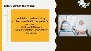 Before starting the patient
• A detailed medical history
• Chief complaint in the patient’s
own words
• Past Dental history
• Patient symptoms (subjective/
objective)
 