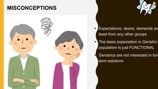  Expectations, desire, demands are
least from any other groups
 The basic expectation in Geriatric
population is just FUNCTIONAL
 Geriatrics are not interested in long
term solutions
MISCONCEPTIONS
 