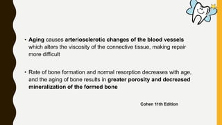 • Aging causes arteriosclerotic changes of the blood vessels
which alters the viscosity of the connective tissue, making repair
more difficult
• Rate of bone formation and normal resorption decreases with age,
and the aging of bone results in greater porosity and decreased
mineralization of the formed bone
Cohen 11th Edition
 