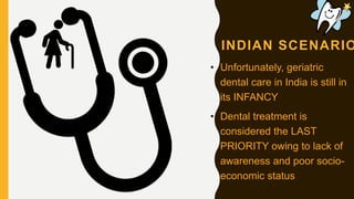 INDIAN SCENARIO
• Unfortunately, geriatric
dental care in India is still in
its INFANCY
• Dental treatment is
considered the LAST
PRIORITY owing to lack of
awareness and poor socio-
economic status
 