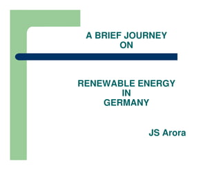 A BRIEF JOURNEY
        ON



RENEWABLE ENERGY
       IN
    GERMANY


            JS Arora
 