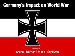Germany’s Impact on World War I

Presented by

Aacha | Nathan | Miles | Shakwon

 