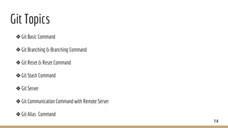 Git Topics
❖Git Basic Command
❖Git Branching & Branching Command
❖Git Reset & Reset Command
❖Git Stash Command
❖Git Server
❖Git Communication Command with Remote Server
❖Git Alias Command
14
 