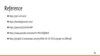 Reference
❖https://git-scm.com/
❖https://bonobogitserver.com/
❖https://youtu.be/j1oFazXrzN4
❖https://www.youtube.com/watch?v=M2a7OQX8te4
❖https://progit2.s3.amazonaws.com/en/2016-03-22-f3531/progit-en.1084.pdf
32
 