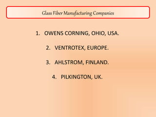 Glass Fiber Manufacturing Companies
1. OWENS CORNING, OHIO, USA.
2. VENTROTEX, EUROPE.
3. AHLSTROM, FINLAND.
4. PILKINGTON, UK.
 