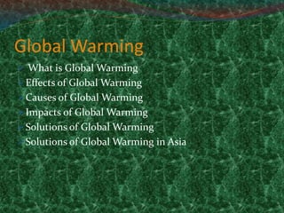 Global Warming
 What is Global Warming
Effects of Global Warming
Causes of Global Warming
Impacts of Global Warming
Solutions of Global Warming
Solutions of Global Warming in Asia
 
