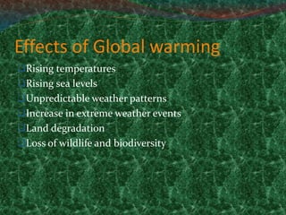 Effects of Global warming
Rising temperatures
Rising sea levels
Unpredictable weather patterns
Increase in extreme weather events
Land degradation
Loss of wildlife and biodiversity
 
