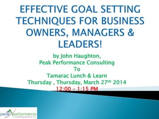 by John Haughton,
Peak Performance Consulting
To
Tamarac Lunch & Learn
Thursday , Thursday, March 27th 2014
12:00 – 1:15 PM
 