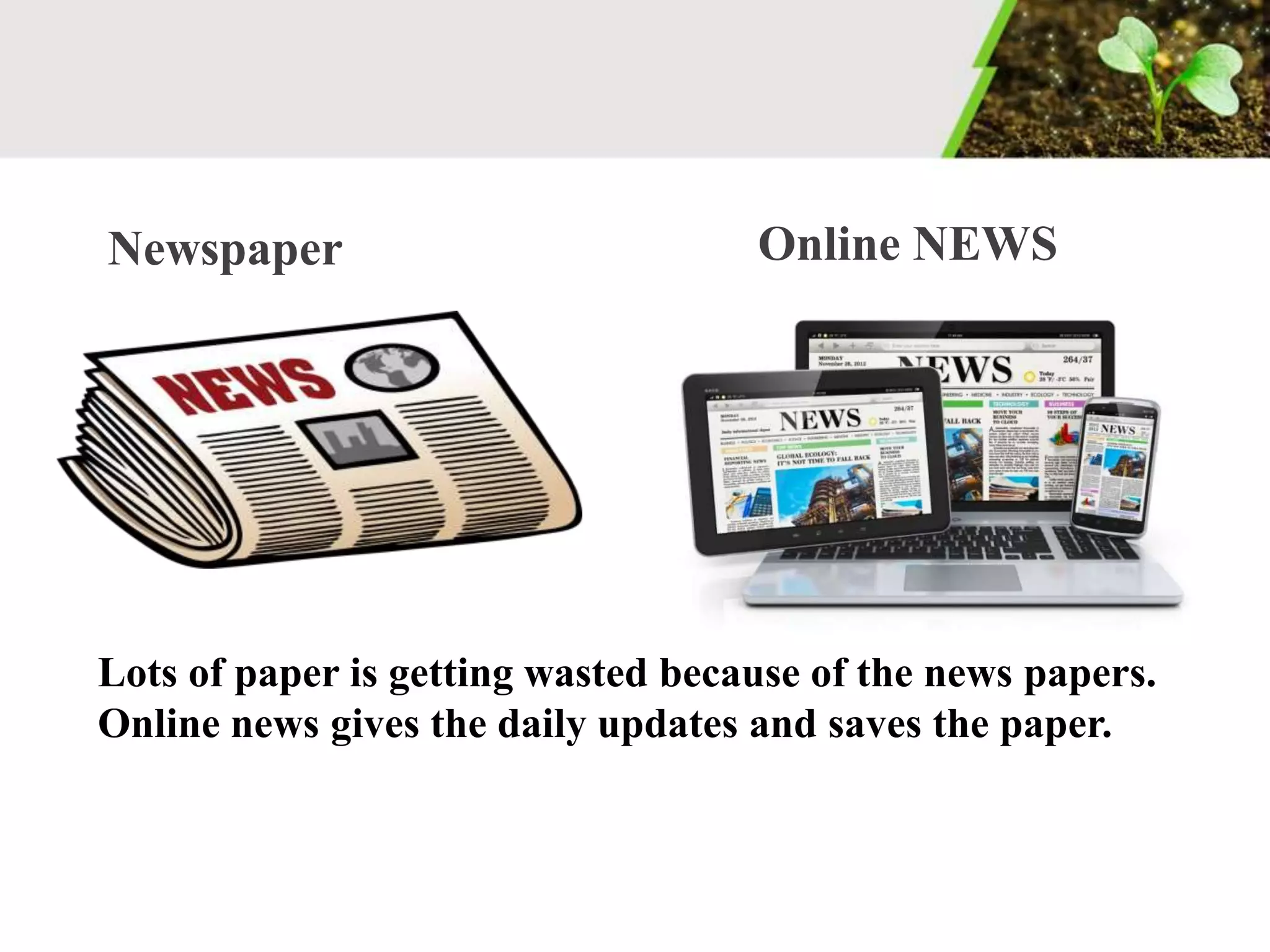 Newspaper
Lots of paper is getting wasted because of the news papers.
Online news gives the daily updates and saves the paper.
Online NEWS
 