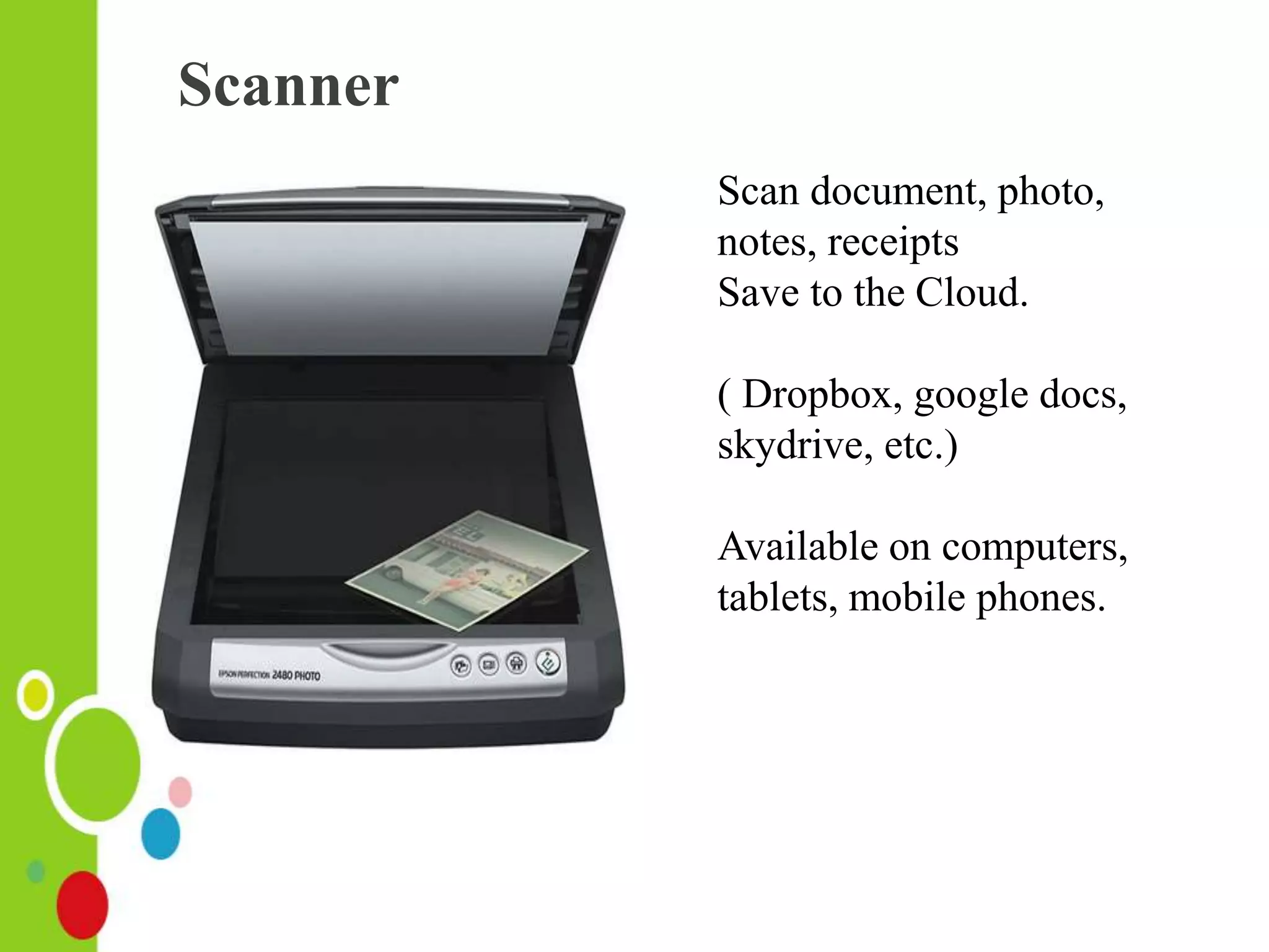 Scanner
Scan document, photo,
notes, receipts
Save to the Cloud.
( Dropbox, google docs,
skydrive, etc.)
Available on computers,
tablets, mobile phones.
 