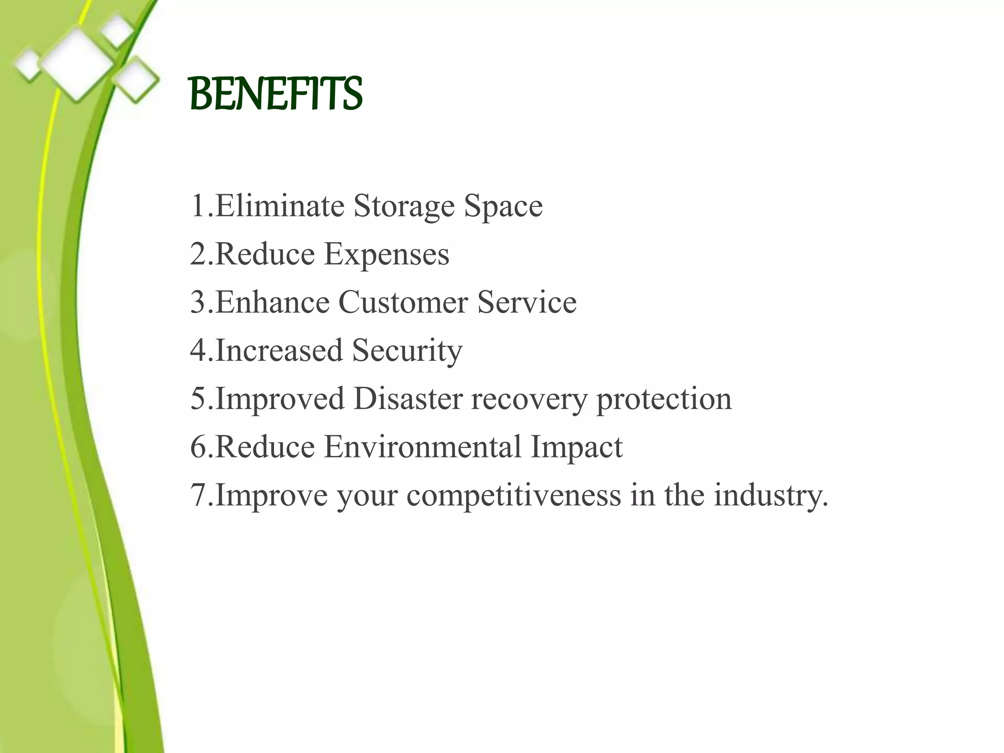 BENEFITS
1.Eliminate Storage Space
2.Reduce Expenses
3.Enhance Customer Service
4.Increased Security
5.Improved Disaster recovery protection
6.Reduce Environmental Impact
7.Improve your competitiveness in the industry.
 
