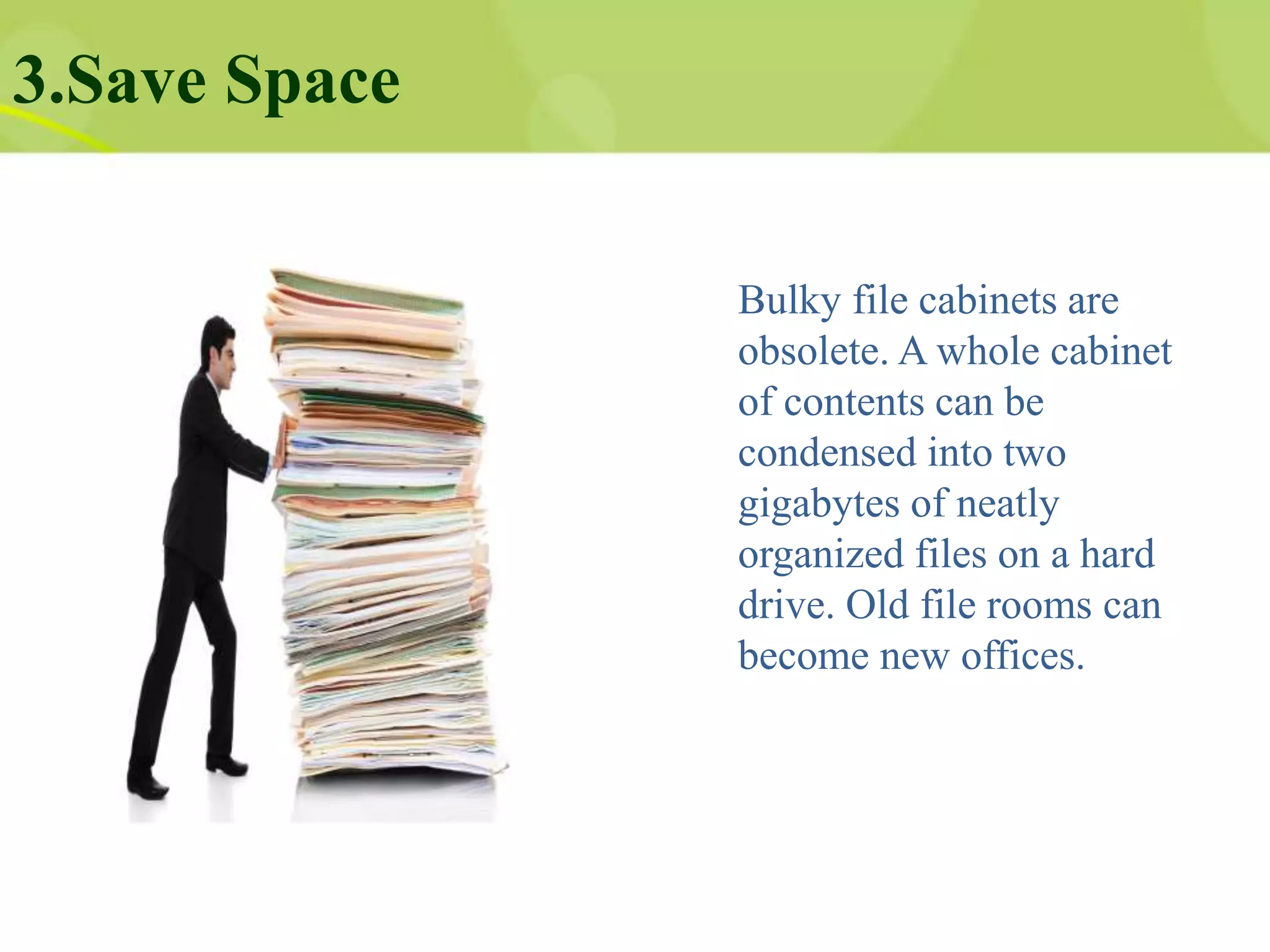 3.Save Space
Bulky file cabinets are
obsolete. A whole cabinet
of contents can be
condensed into two
gigabytes of neatly
organized files on a hard
drive. Old file rooms can
become new offices.
 