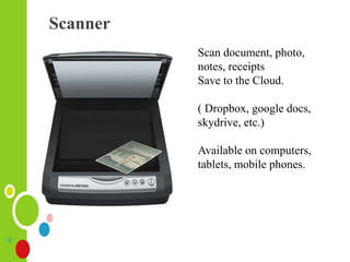Scanner
Scan document, photo,
notes, receipts
Save to the Cloud.
( Dropbox, google docs,
skydrive, etc.)
Available on computers,
tablets, mobile phones.
 