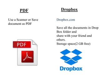 Use a Scanner or Save
document as PDF
PDF Dropbox
Dropbox.com
Save all the documents in Drop
Box folder and
share with your friend and
others.
Storage space(2 GB free)
 