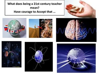 What does being a 21st century teacher
mean?
Have courage to Accept that …
BALS
 