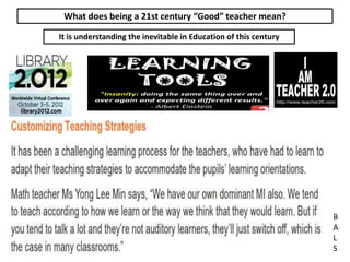 What does being a 21st century “Good” teacher mean?
It is understanding the inevitable in Education of this century
B
A
L
S
 