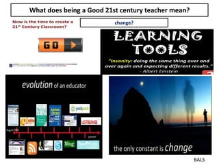 What does being a Good 21st century teacher mean?
BALS
change?
 