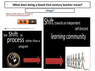 What does being a Good 21st century teacher mean?
BALS
change?
 