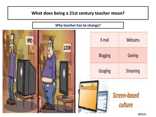 What does being a 21st century teacher mean?
BALS
Why teacher has to change?
 