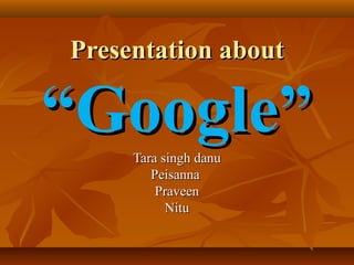 Presentation about

“Google”
Tara singh danu
Peisanna
Praveen
Nitu

 