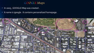 GOOGLE Maps
• In 2005 , GOOGLE Map was created .
• It name is igoogle . It contains personalized homepage.
 