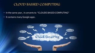 CLOUD BASSED COMPUTING
• In the same year , it converts to “CLOUDE BASED COMPUTING”
• It contains many Google apps .
 