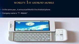 WORLD’S 1ST ANDROID MOBILE
• In the same year , it announcedWorld’s first Android phone .
• Company name is “T - Mobile” .
 