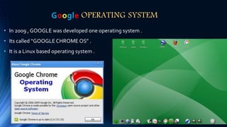 Google OPERATING SYSTEM
• In 2009 , GOOGLE was developed one operating system .
• Its called “GOOGLE CHROME OS” .
• It is a Linux based operating system .
 