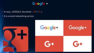 Google +
• In 2011 , GOOGLE launched GOOGLE + .
• It is a social networking service .
 