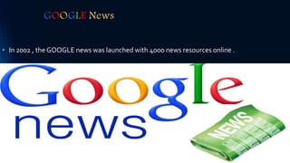 GOOGLE News
• In 2002 , the GOOGLE news was launched with 4000 news resources online .
 