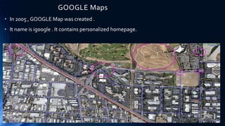 GOOGLE Maps
• In 2005 , GOOGLE Map was created .
• It name is igoogle . It contains personalized homepage.
 