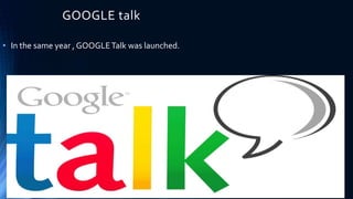 GOOGLE talk
• In the same year , GOOGLETalk was launched.
 