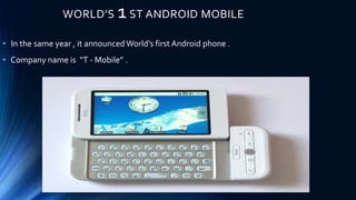 WORLD’S 1ST ANDROID MOBILE
• In the same year , it announcedWorld’s first Android phone .
• Company name is “T - Mobile” .
 