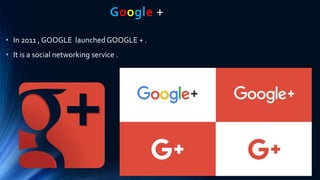 Google +
• In 2011 , GOOGLE launched GOOGLE + .
• It is a social networking service .
 