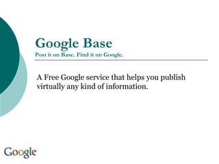 Google Base
Post it on Base. Find it on Google.
A Free Google service that helps you publish
virtually any kind of information.
 