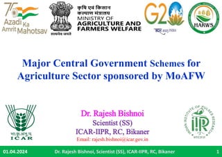 01.04.2024 Dr. Rajesh Bishnoi, Scientist (SS), ICAR-IIPR, RC, Bikaner 1
Major Central Government Schemes for
Agriculture Sector sponsored by MoAFW
Dr. Rajesh Bishnoi
Scientist (SS)
ICAR-IIPR, RC, Bikaner
Email: rajesh.bishnoi@icar.gov.in
 