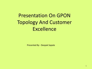 Presentation On GPON
Topology And Customer
Excellence
Presented By - Deepak Sapate
1
 