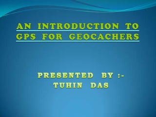 AN  INTRODUCTION  TOGPS  FOR  GEOCACHERS PRESENTED  BY :- TUHIN  DAS 