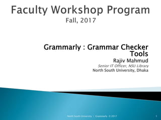 Grammarly : Grammar Checker
Tools
Rajiv Mahmud
Senior IT Officer, NSU Library
North South University, Dhaka
North South University | Grammarly © 2017 1
 