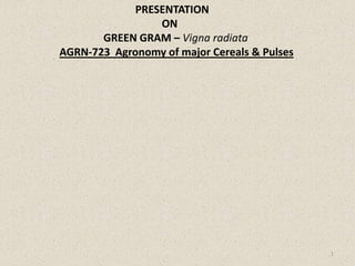 1
PRESENTATION
ON
GREEN GRAM – Vigna radiata
AGRN-723 Agronomy of major Cereals & Pulses
 