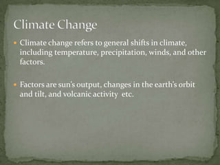  Climate change refers to general shifts in climate,
  including temperature, precipitation, winds, and other
  factors.

 Factors are sun’s output, changes in the earth’s orbit
  and tilt, and volcanic activity etc.
 