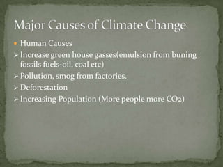  Human Causes
 Increase green house gasses(emulsion from buning
  fossils fuels-oil, coal etc)
 Pollution, smog from factories.
 Deforestation
 Increasing Population (More people more CO2)
 